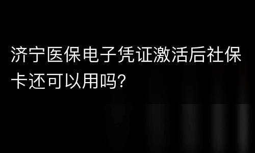 济宁医保电子凭证激活后社保卡还可以用吗？