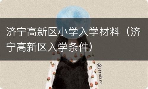 济宁高新区小学入学材料（济宁高新区入学条件）