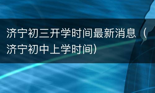 济宁初三开学时间最新消息（济宁初中上学时间）