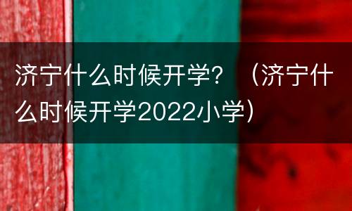 济宁什么时候开学？（济宁什么时候开学2022小学）