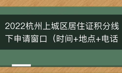 2022杭州上城区居住证积分线下申请窗口（时间+地点+电话）