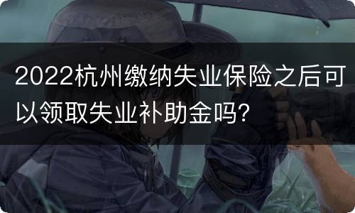 2022杭州缴纳失业保险之后可以领取失业补助金吗？