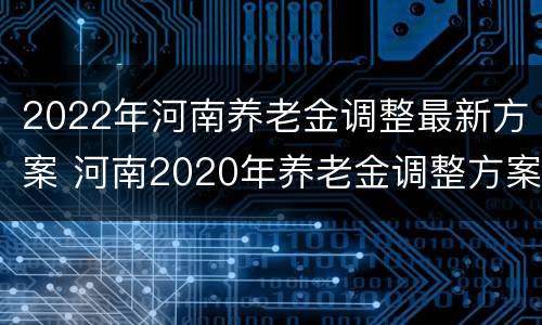 2022年河南养老金调整最新方案 河南2020年养老金调整方案