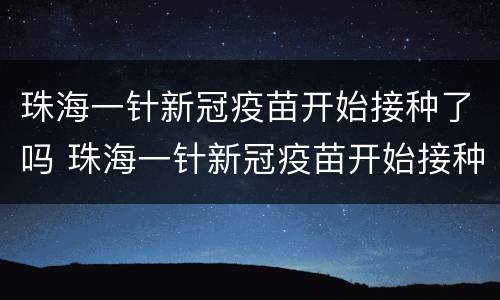 珠海一针新冠疫苗开始接种了吗 珠海一针新冠疫苗开始接种了吗现在