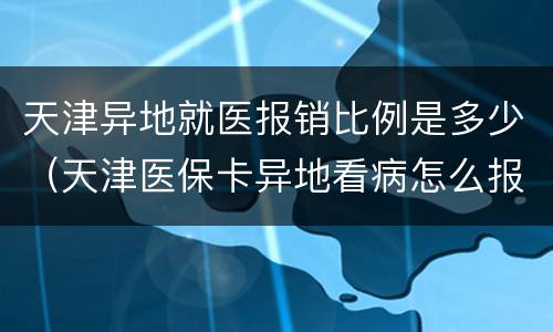 天津异地就医报销比例是多少（天津医保卡异地看病怎么报销比例是多少）