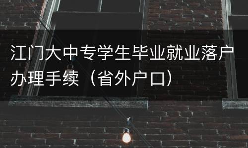 江门大中专学生毕业就业落户办理手续（省外户口）