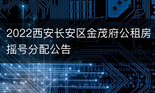 2022西安长安区金茂府公租房摇号分配公告