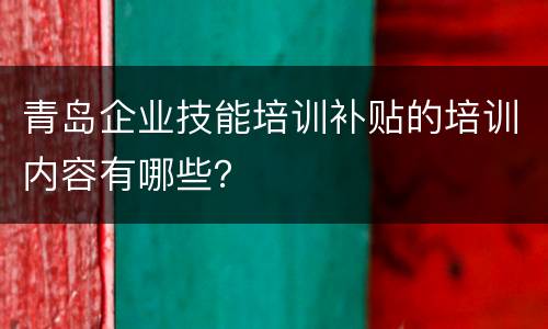 青岛企业技能培训补贴的培训内容有哪些？
