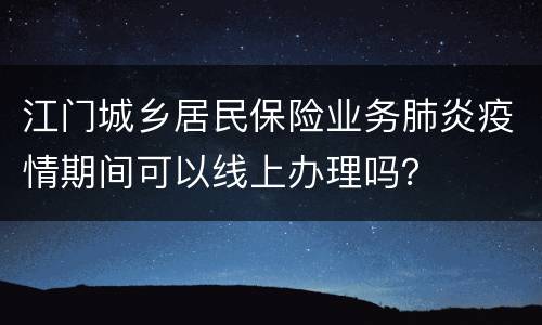 江门城乡居民保险业务肺炎疫情期间可以线上办理吗？