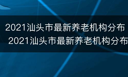 2021汕头市最新养老机构分布 2021汕头市最新养老机构分布图