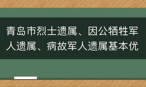青岛市烈士遗属、因公牺牲军人遗属、病故军人遗属基本优待目录清单