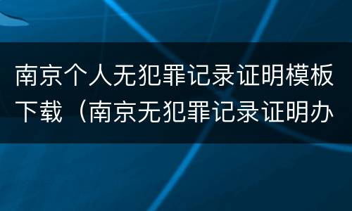南京个人无犯罪记录证明模板下载（南京无犯罪记录证明办理流程）