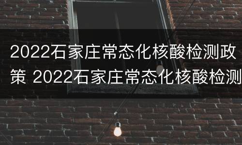 2022石家庄常态化核酸检测政策 2022石家庄常态化核酸检测政策出台
