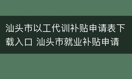汕头市以工代训补贴申请表下载入口 汕头市就业补贴申请