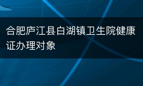 合肥庐江县白湖镇卫生院健康证办理对象