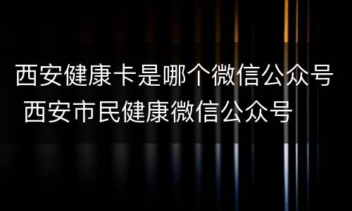 西安健康卡是哪个微信公众号 西安市民健康微信公众号
