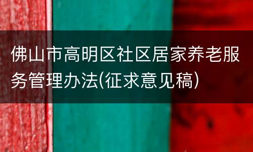 佛山市高明区社区居家养老服务管理办法(征求意见稿)