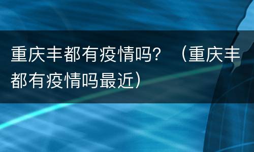 重庆丰都有疫情吗？（重庆丰都有疫情吗最近）