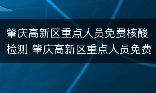 肇庆高新区重点人员免费核酸检测 肇庆高新区重点人员免费核酸检测点