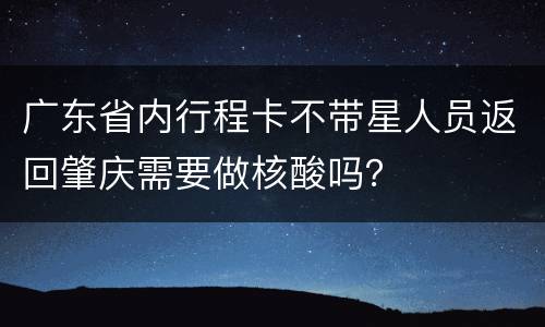 广东省内行程卡不带星人员返回肇庆需要做核酸吗？