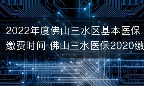 2022年度佛山三水区基本医保缴费时间 佛山三水医保2020缴费