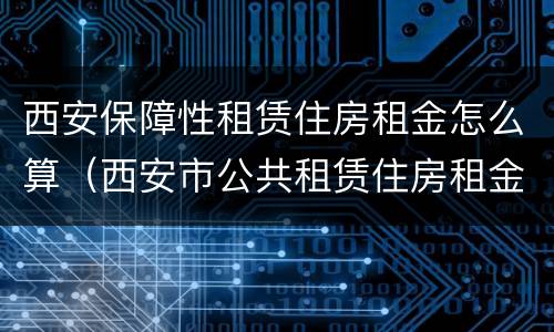 西安保障性租赁住房租金怎么算（西安市公共租赁住房租金标准）