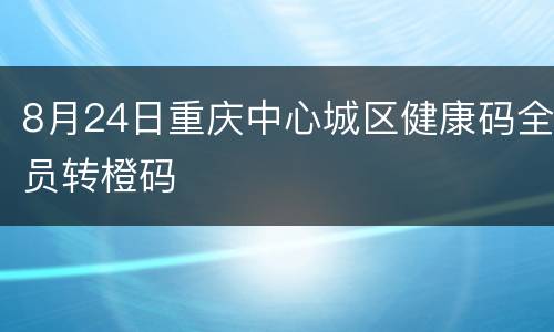 8月24日重庆中心城区健康码全员转橙码
