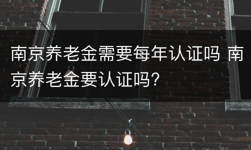 南京养老金需要每年认证吗 南京养老金要认证吗?
