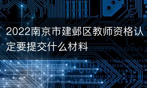 2022南京市建邺区教师资格认定要提交什么材料