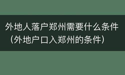 外地人落户郑州需要什么条件（外地户口入郑州的条件）