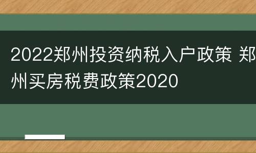 2022郑州投资纳税入户政策 郑州买房税费政策2020