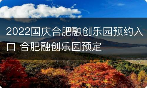 2022国庆合肥融创乐园预约入口 合肥融创乐园预定