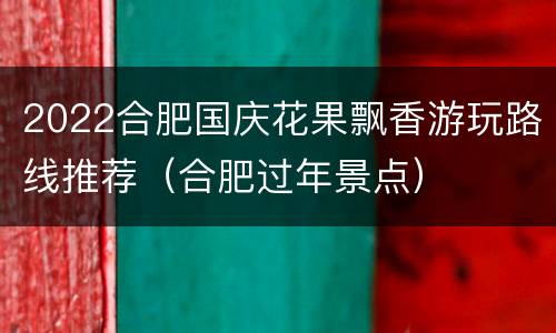 2022合肥国庆花果飘香游玩路线推荐（合肥过年景点）
