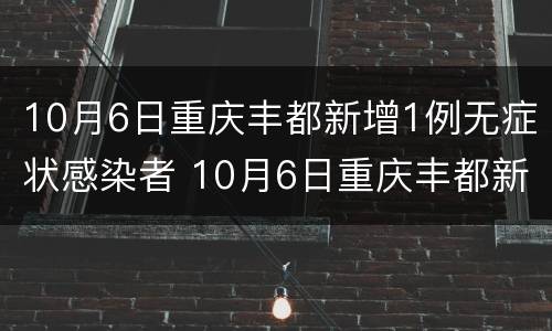 10月6日重庆丰都新增1例无症状感染者 10月6日重庆丰都新增1例无症状感染者病例