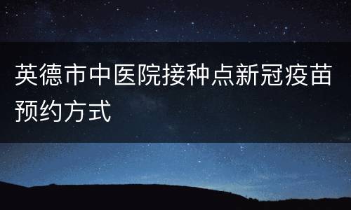 英德市中医院接种点新冠疫苗预约方式