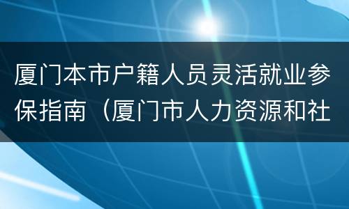 厦门本市户籍人员灵活就业参保指南（厦门市人力资源和社会保障局就业登记）