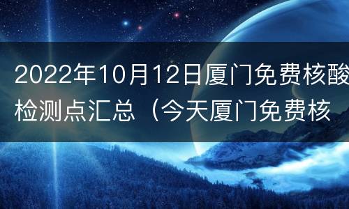 2022年10月12日厦门免费核酸检测点汇总（今天厦门免费核酸检测点）