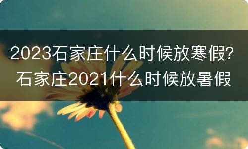 2023石家庄什么时候放寒假？ 石家庄2021什么时候放暑假
