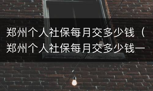 郑州个人社保每月交多少钱（郑州个人社保每月交多少钱一个月）