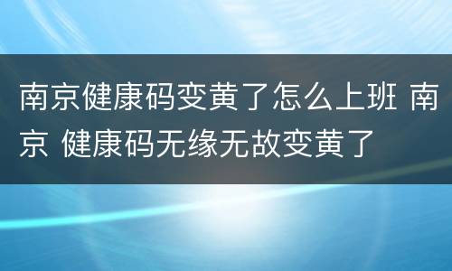 南京健康码变黄了怎么上班 南京 健康码无缘无故变黄了