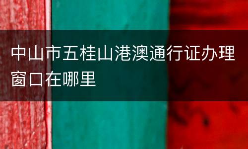 中山市五桂山港澳通行证办理窗口在哪里
