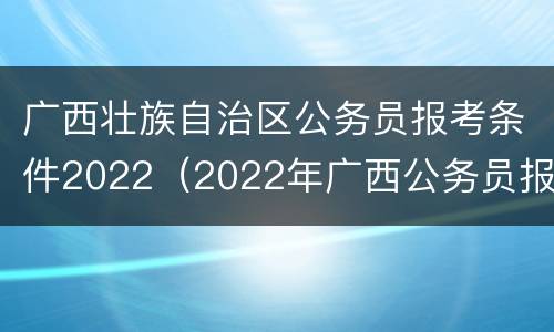 广西壮族自治区公务员报考条件2022（2022年广西公务员报考）