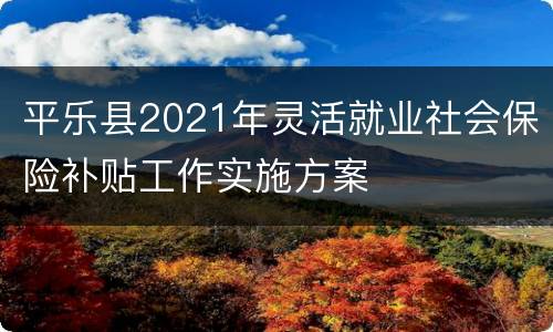 平乐县2021年灵活就业社会保险补贴工作实施方案