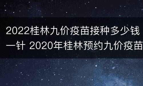 2022桂林九价疫苗接种多少钱一针 2020年桂林预约九价疫苗
