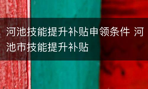 河池技能提升补贴申领条件 河池市技能提升补贴
