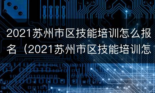 2021苏州市区技能培训怎么报名（2021苏州市区技能培训怎么报名的）