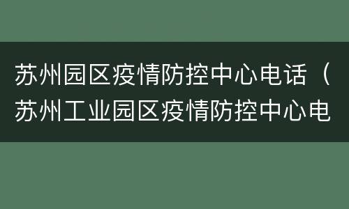 苏州园区疫情防控中心电话（苏州工业园区疫情防控中心电话）