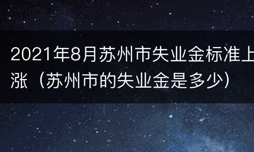 2021年8月苏州市失业金标准上涨（苏州市的失业金是多少）