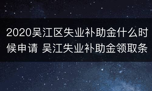 2020吴江区失业补助金什么时候申请 吴江失业补助金领取条件及标准2020
