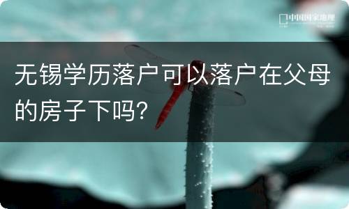 无锡学历落户可以落户在父母的房子下吗？